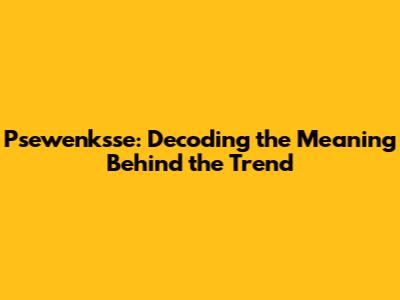Psewenksse: Decoding the Meaning Behind the Trend