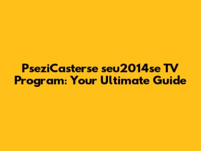 PseziCasterse seu2014se TV Program: Your Ultimate Guide