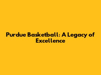 Purdue Basketball: A Legacy of Excellence