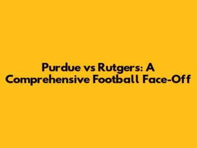Purdue vs Rutgers: A Comprehensive Football Face-Off