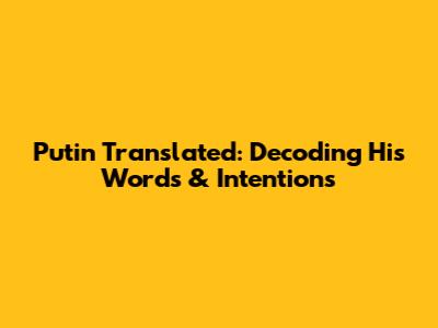 Putin Translated: Decoding His Words & Intentions