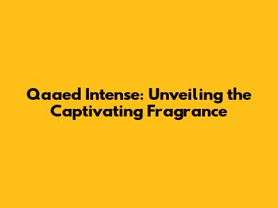 Qaa'ed Intense: Unveiling the Captivating Fragrance