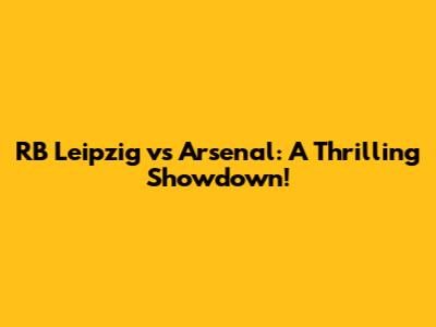 RB Leipzig vs Arsenal: A Thrilling Showdown!
