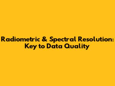 Radiometric & Spectral Resolution: Key to Data Quality
