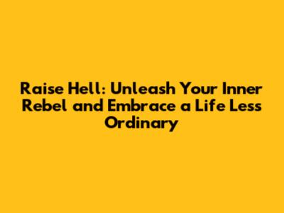 Raise Hell: Unleash Your Inner Rebel and Embrace a Life Less Ordinary