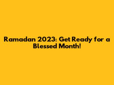 Ramadan 2023: Get Ready for a Blessed Month!