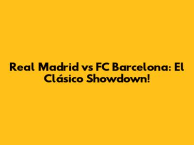 Real Madrid vs FC Barcelona: El Clásico Showdown!