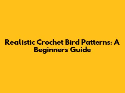 Realistic Crochet Bird Patterns: A Beginner's Guide