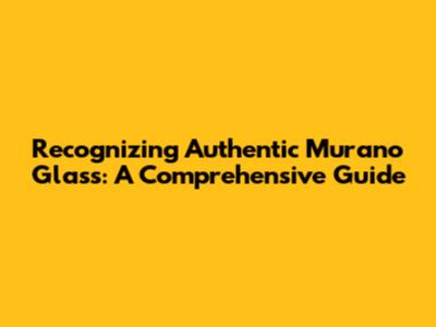 Recognizing Authentic Murano Glass: A Comprehensive Guide