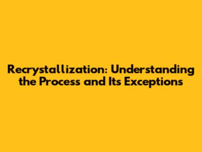 Recrystallization: Understanding the Process and Its Exceptions