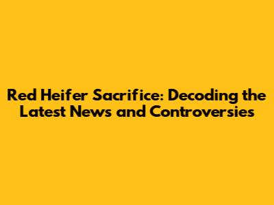 Red Heifer Sacrifice: Decoding the Latest News and Controversies