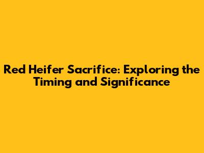Red Heifer Sacrifice: Exploring the Timing and Significance
