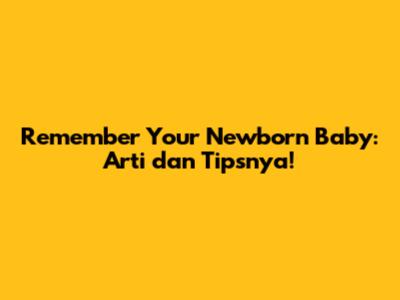 Remember Your Newborn Baby: Arti dan Tipsnya!