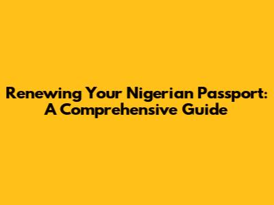 Renewing Your Nigerian Passport: A Comprehensive Guide