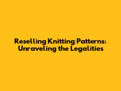 Reselling Knitting Patterns: Unraveling the Legalities