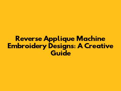 Reverse Applique Machine Embroidery Designs: A Creative Guide