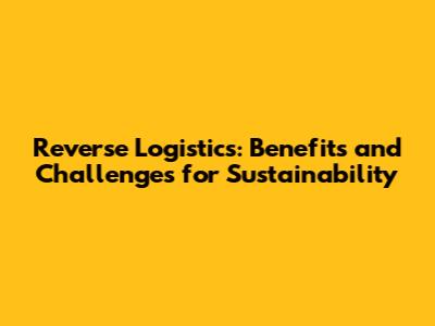 Reverse Logistics: Benefits and Challenges for Sustainability