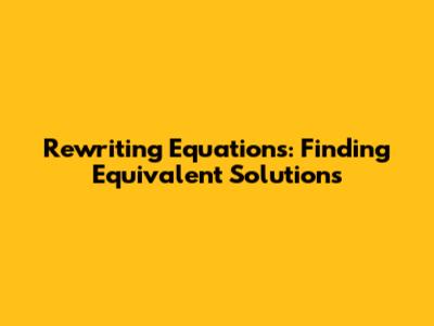 Rewriting Equations: Finding Equivalent Solutions