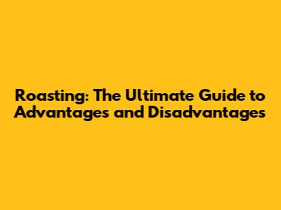 Roasting: The Ultimate Guide to Advantages and Disadvantages