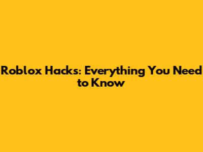 Roblox Hacks: Everything You Need to Know