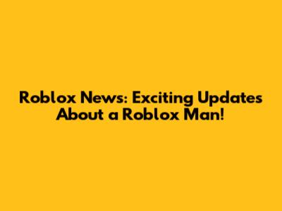 Roblox News: Exciting Updates About a Roblox Man!