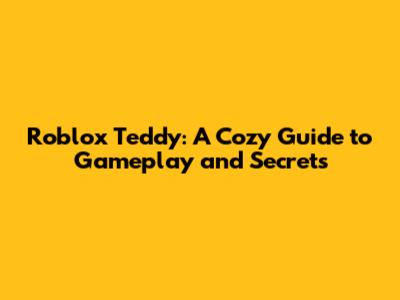Roblox Teddy: A Cozy Guide to Gameplay and Secrets