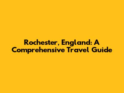 Rochester, England: A Comprehensive Travel Guide