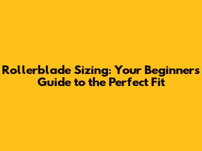Rollerblade Sizing: Your Beginner's Guide to the Perfect Fit
