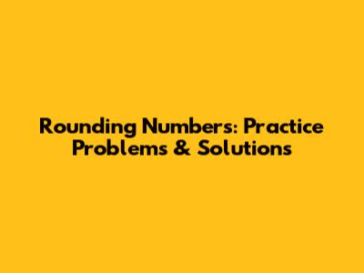 Rounding Numbers: Practice Problems & Solutions