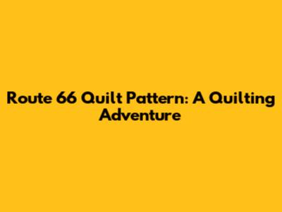 Route 66 Quilt Pattern: A Quilting Adventure