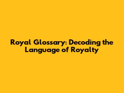 Royal Glossary: Decoding the Language of Royalty