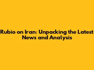 Rubio on Iran: Unpacking the Latest News and Analysis
