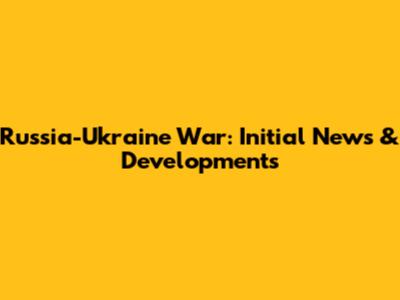 Russia-Ukraine War: Initial News & Developments