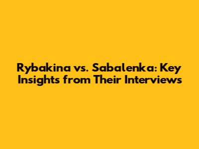 Rybakina vs. Sabalenka: Key Insights from Their Interviews