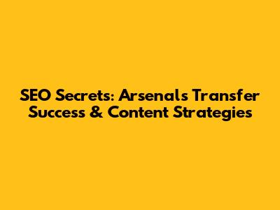 SEO Secrets: Arsenal's Transfer Success & Content Strategies
