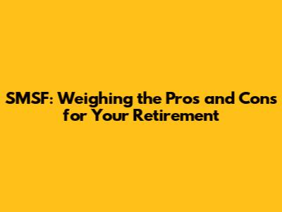 SMSF: Weighing the Pros and Cons for Your Retirement