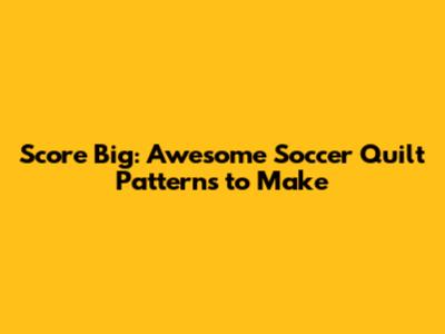 Score Big: Awesome Soccer Quilt Patterns to Make