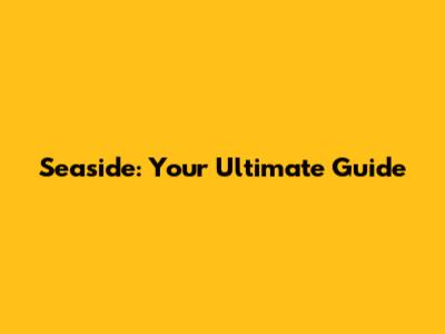 Seaside: Your Ultimate Guide