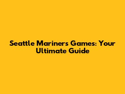 Seattle Mariners Games: Your Ultimate Guide