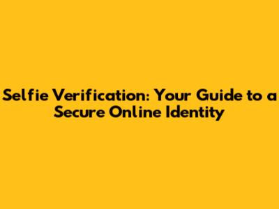Selfie Verification: Your Guide to a Secure Online Identity