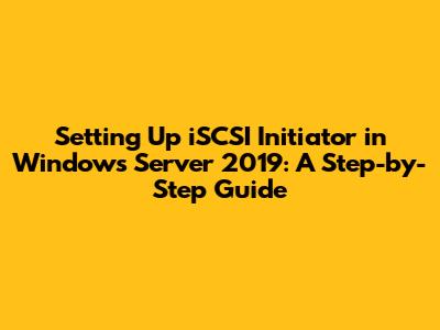 Setting Up iSCSI Initiator in Windows Server 2019: A Step-by-Step Guide