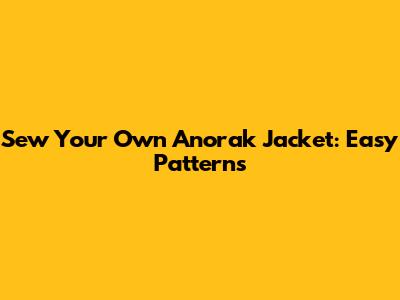 Sew Your Own Anorak Jacket: Easy Patterns