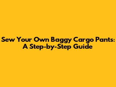 Sew Your Own Baggy Cargo Pants: A Step-by-Step Guide