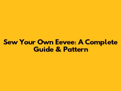 Sew Your Own Eevee: A Complete Guide & Pattern