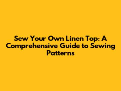 Sew Your Own Linen Top: A Comprehensive Guide to Sewing Patterns