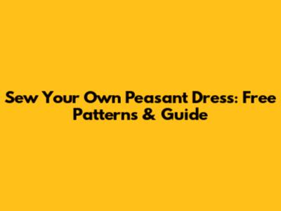 Sew Your Own Peasant Dress: Free Patterns & Guide