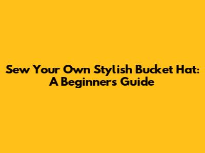 Sew Your Own Stylish Bucket Hat: A Beginner's Guide