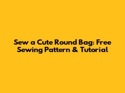 Sew a Cute Round Bag: Free Sewing Pattern & Tutorial
