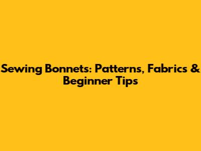 Sewing Bonnets: Patterns, Fabrics & Beginner Tips