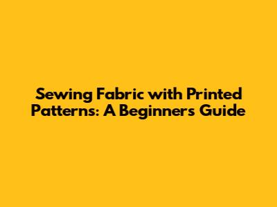 Sewing Fabric with Printed Patterns: A Beginner's Guide